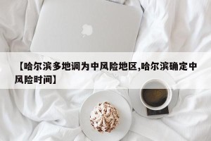 【哈尔滨多地调为中风险地区,哈尔滨确定中风险时间】