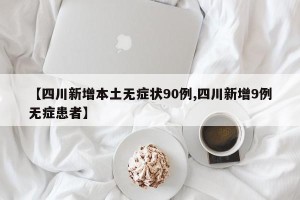 【四川新增本土无症状90例,四川新增9例无症患者】