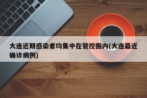 大连近期感染者均集中在管控圈内(大连最近确诊病例)