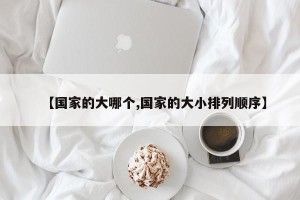 【国家的大哪个,国家的大小排列顺序】