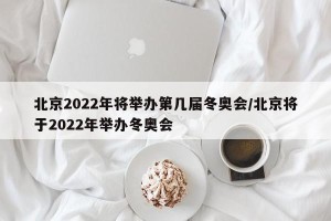 北京2022年将举办第几届冬奥会/北京将于2022年举办冬奥会