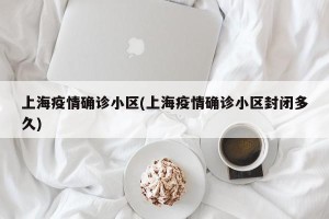 上海疫情确诊小区(上海疫情确诊小区封闭多久)