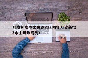 31省新增本土确诊2229例(31省新增2本土确诊病例)