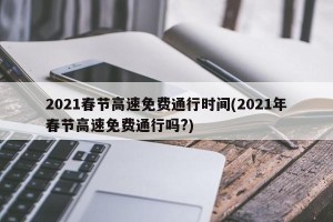 2021春节高速免费通行时间(2021年春节高速免费通行吗?)