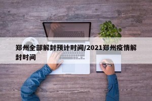 郑州全部解封预计时间/2021郑州疫情解封时间