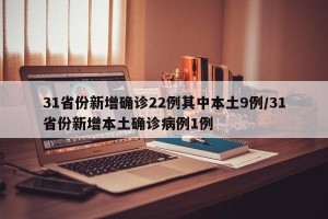 31省份新增确诊22例其中本土9例/31省份新增本土确诊病例1例