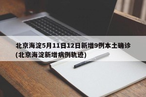 北京海淀5月11日12日新增9例本土确诊(北京海淀新增病例轨迹)