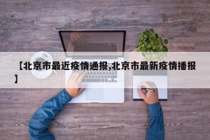 【北京市最近疫情通报,北京市最新疫情播报】