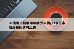 31省区市新增确诊病例31例/31省区市新增确诊病例21例_