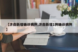 【济南新增确诊病例,济南新增1例确诊病例】