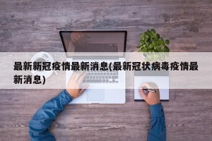 最新新冠疫情最新消息(最新冠状病毒疫情最新消息)