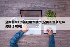 全国新增1例新冠确诊病例(全国新增新冠肺炎确诊病例)