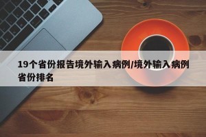 19个省份报告境外输入病例/境外输入病例省份排名