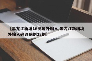 【黑龙江新增16例境外输入,黑龙江新增境外输入确诊病例28例】