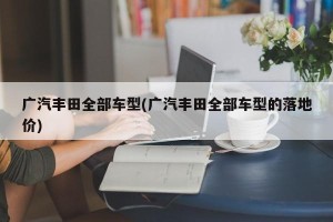 广汽丰田全部车型(广汽丰田全部车型的落地价)