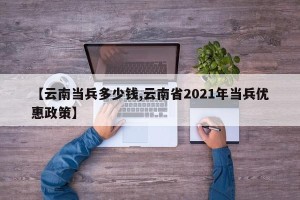 【云南当兵多少钱,云南省2021年当兵优惠政策】