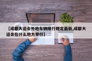 【成都大运会外地车辆限行规定最新,成都大运会在什么地方举行】