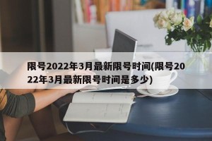 限号2022年3月最新限号时间(限号2022年3月最新限号时间是多少)