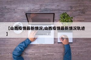 【山西疫情最新情况,山西疫情最新情况轨迹】