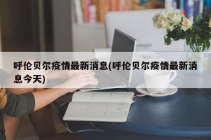 呼伦贝尔疫情最新消息(呼伦贝尔疫情最新消息今天)