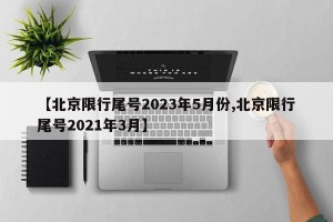 【北京限行尾号2023年5月份,北京限行尾号2021年3月】