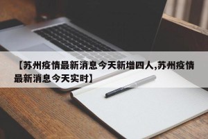 【苏州疫情最新消息今天新增四人,苏州疫情最新消息今天实时】