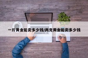 一斤黄金能卖多少钱/两克黄金能卖多少钱
