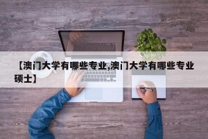 【澳门大学有哪些专业,澳门大学有哪些专业硕士】
