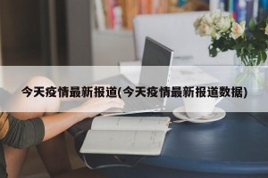 今天疫情最新报道(今天疫情最新报道数据)