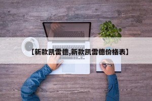 【新款凯雷德,新款凯雷德价格表】