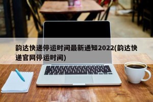 韵达快递停运时间最新通知2022(韵达快递官网停运时间)
