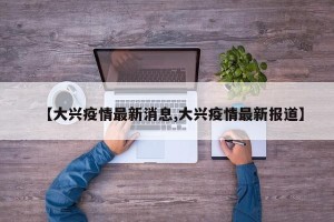 【大兴疫情最新消息,大兴疫情最新报道】