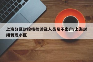 上海分区封控核检涉及人员足不出户/上海封闭管理小区