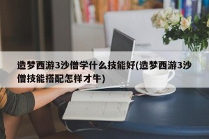 造梦西游3沙僧学什么技能好(造梦西游3沙僧技能搭配怎样才牛)