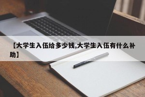 【大学生入伍给多少钱,大学生入伍有什么补助】