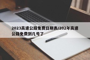 2023高速公路免费日期表/202年高速公路免费到几号了