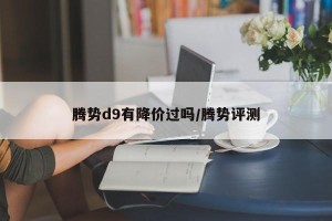腾势d9有降价过吗/腾势评测