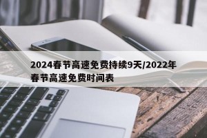 2024春节高速免费持续9天/2022年春节高速免费时间表