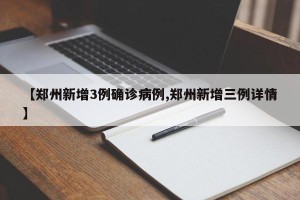 【郑州新增3例确诊病例,郑州新增三例详情】