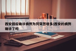 西安回应确诊病例为何突然增多/西安的病例确诊了吗