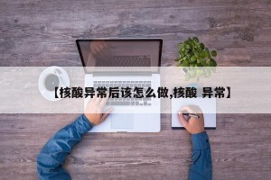 【核酸异常后该怎么做,核酸 异常】