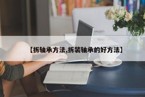 【拆轴承方法,拆装轴承的好方法】