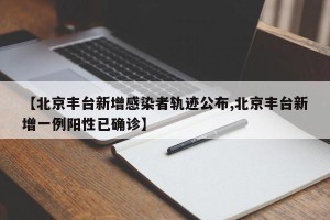 【北京丰台新增感染者轨迹公布,北京丰台新增一例阳性已确诊】